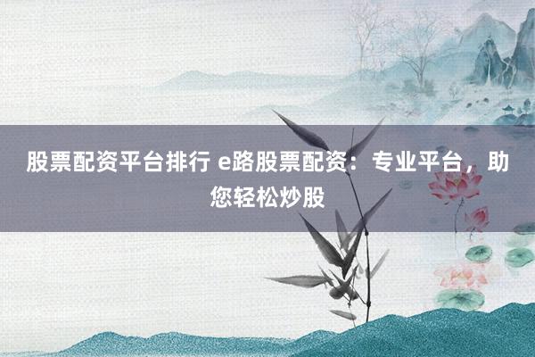 股票配资平台排行 e路股票配资：专业平台，助您轻松炒股