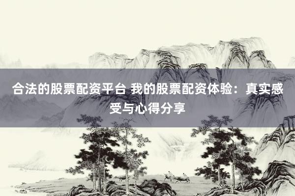 合法的股票配资平台 我的股票配资体验：真实感受与心得分享