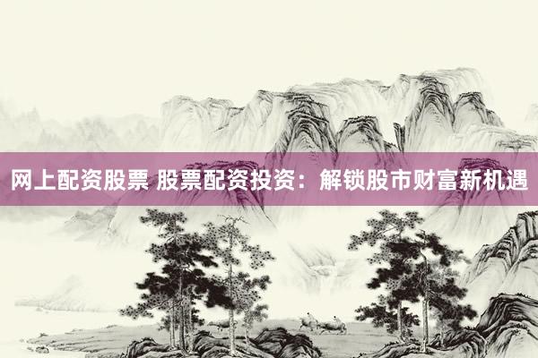 网上配资股票 股票配资投资：解锁股市财富新机遇
