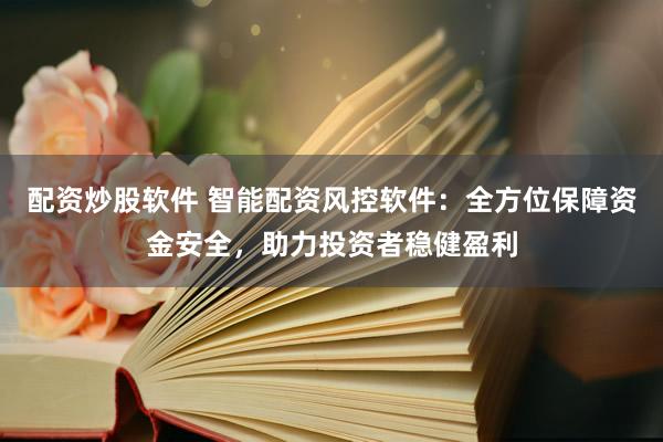 配资炒股软件 智能配资风控软件：全方位保障资金安全，助力投资者稳健盈利
