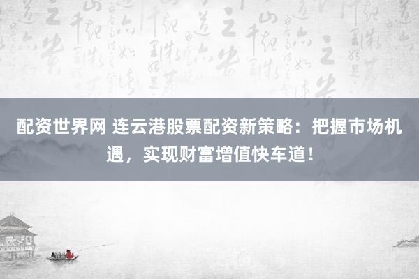配资世界网 连云港股票配资新策略：把握市场机遇，实现财富增值快车道！
