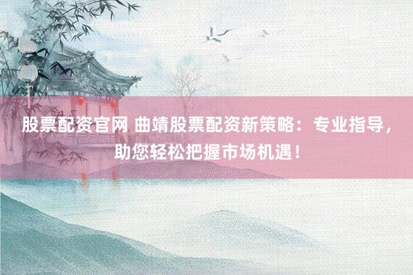 股票配资官网 曲靖股票配资新策略：专业指导，助您轻松把握市场机遇！