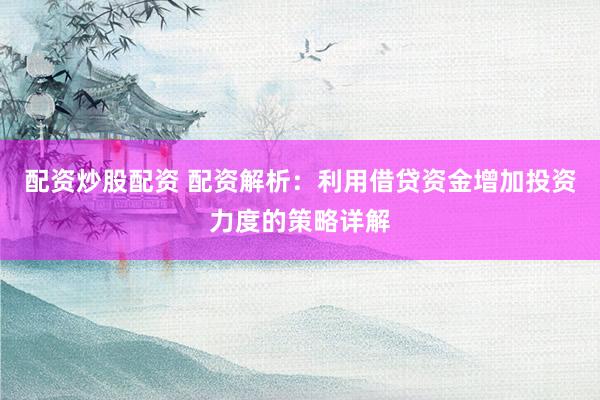配资炒股配资 配资解析：利用借贷资金增加投资力度的策略详解