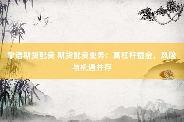 靠谱期货配资 期货配资业务：高杠杆掘金，风险与机遇并存