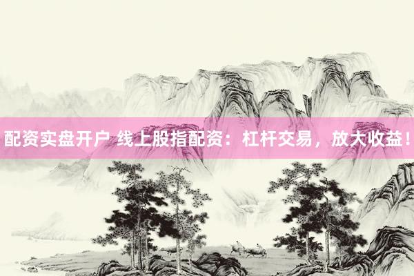 配资实盘开户 线上股指配资：杠杆交易，放大收益！
