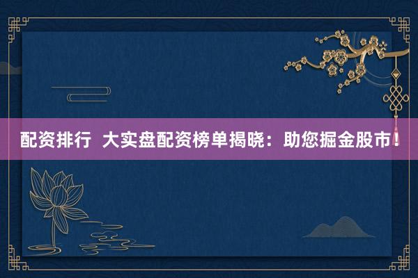 配资排行  大实盘配资榜单揭晓：助您掘金股市！