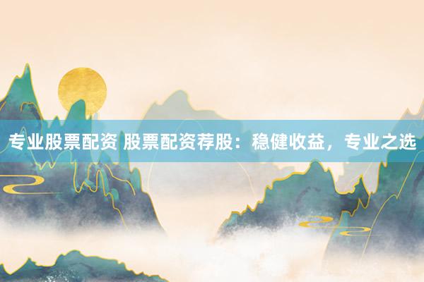 专业股票配资 股票配资荐股：稳健收益，专业之选