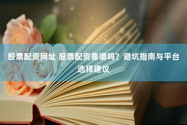 股票配资网址 股票配资靠谱吗？避坑指南与平台选择建议