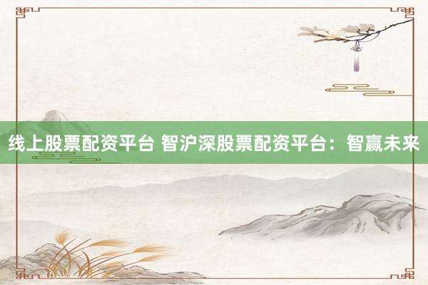 线上股票配资平台 智沪深股票配资平台：智赢未来