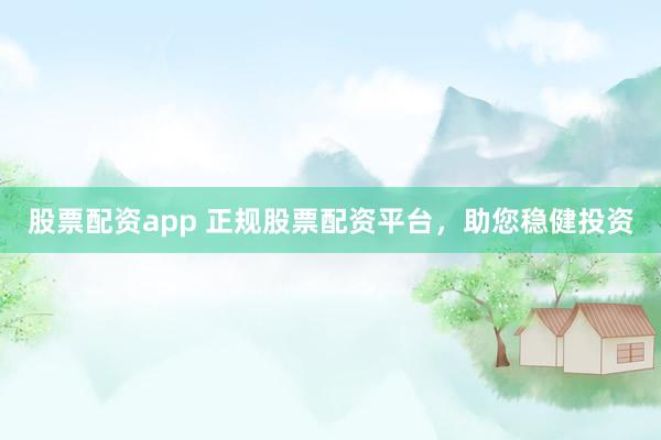 股票配资app 正规股票配资平台，助您稳健投资