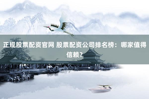 正规股票配资官网 股票配资公司排名榜：哪家值得信赖？