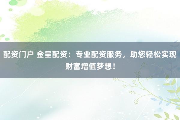 配资门户 金呈配资：专业配资服务，助您轻松实现财富增值梦想！