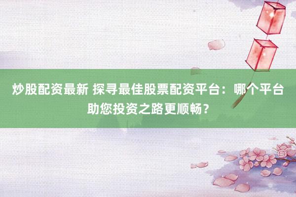 炒股配资最新 探寻最佳股票配资平台：哪个平台助您投资之路更顺畅？