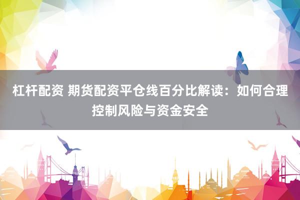 杠杆配资 期货配资平仓线百分比解读：如何合理控制风险与资金安全