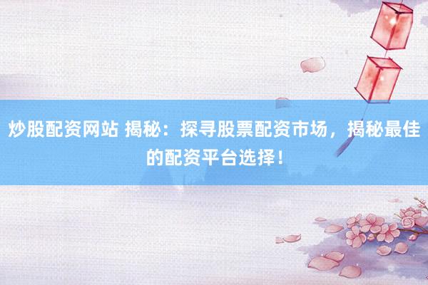 炒股配资网站 揭秘：探寻股票配资市场，揭秘最佳的配资平台选择！
