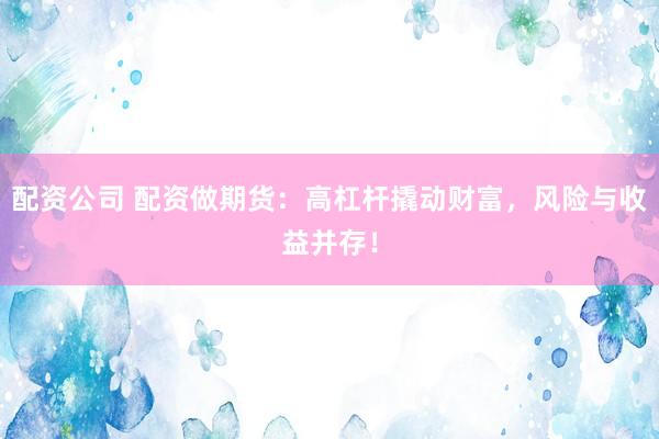 配资公司 配资做期货：高杠杆撬动财富，风险与收益并存！