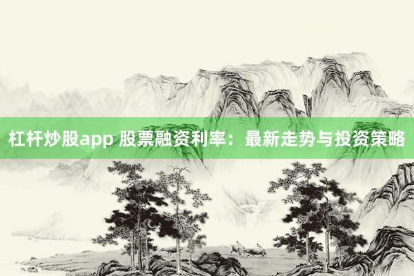 杠杆炒股app 股票融资利率：最新走势与投资策略