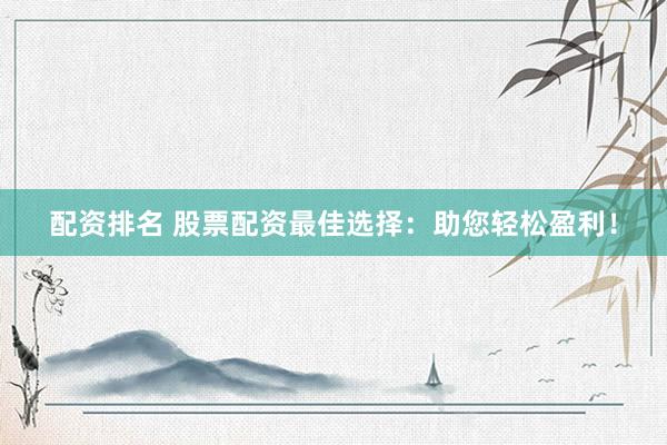 配资排名 股票配资最佳选择：助您轻松盈利！