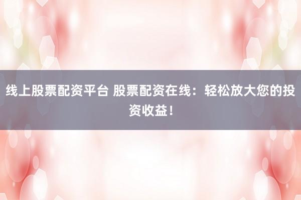 线上股票配资平台 股票配资在线：轻松放大您的投资收益！
