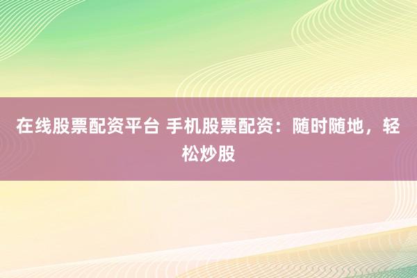 在线股票配资平台 手机股票配资：随时随地，轻松炒股