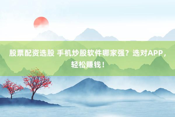 股票配资选股 手机炒股软件哪家强？选对APP，轻松赚钱！