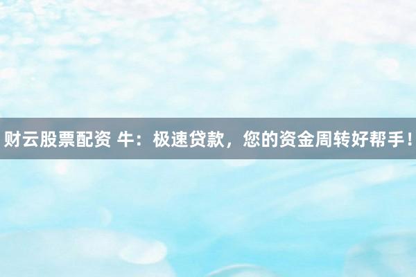 财云股票配资 牛：极速贷款，您的资金周转好帮手！