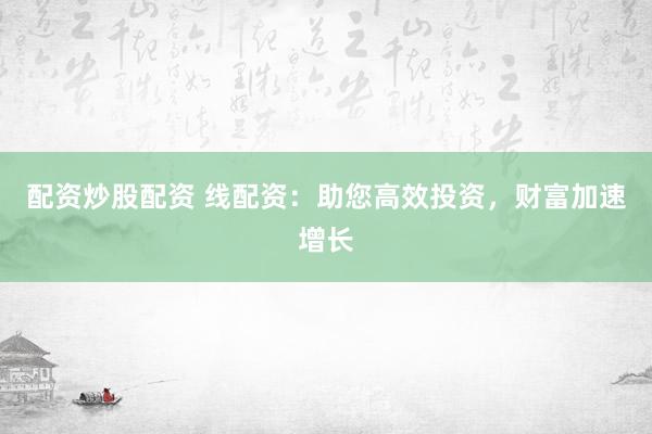配资炒股配资 线配资：助您高效投资，财富加速增长