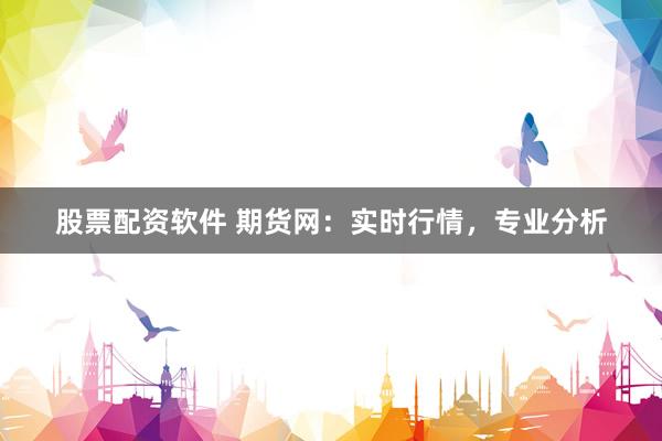 股票配资软件 期货网：实时行情，专业分析