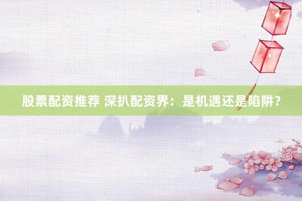 股票配资推荐 深扒配资界：是机遇还是陷阱？