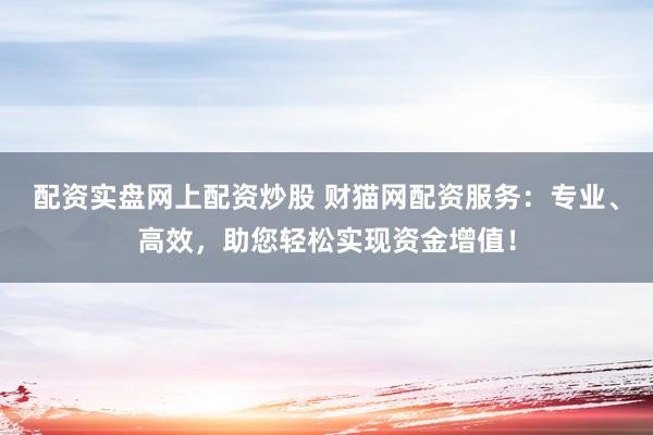 配资实盘网上配资炒股 财猫网配资服务：专业、高效，助您轻松实现资金增值！