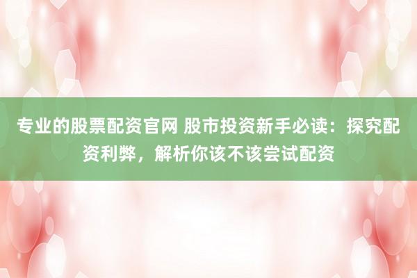 专业的股票配资官网 股市投资新手必读：探究配资利弊，解析你该不该尝试配资