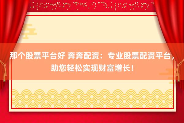 那个股票平台好 奔奔配资：专业股票配资平台，助您轻松实现财富增长！