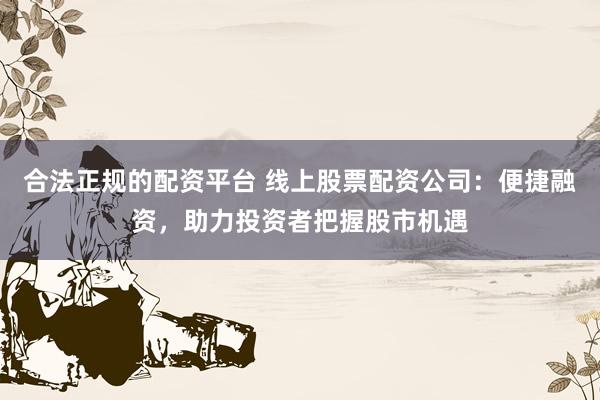 合法正规的配资平台 线上股票配资公司：便捷融资，助力投资者把握股市机遇