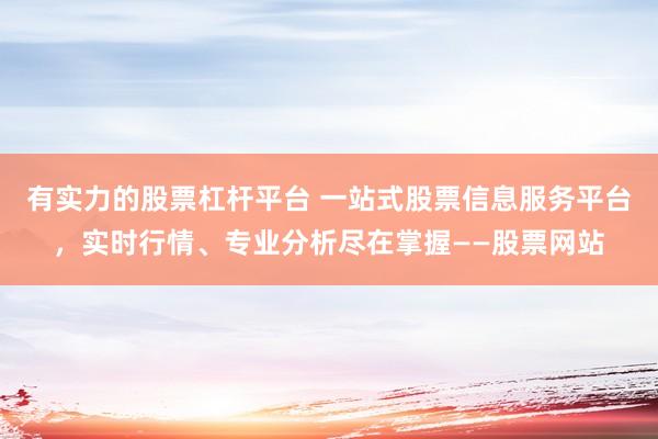 有实力的股票杠杆平台 一站式股票信息服务平台，实时行情、专业分析尽在掌握——股票网站