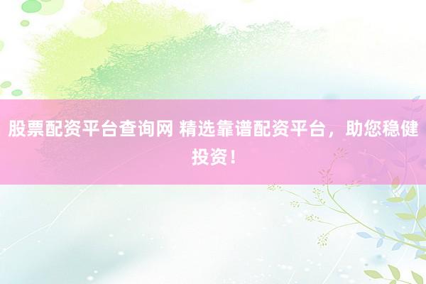 股票配资平台查询网 精选靠谱配资平台，助您稳健投资！