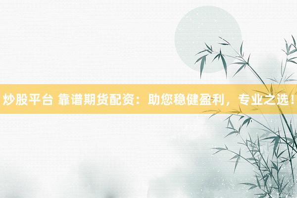 炒股平台 靠谱期货配资：助您稳健盈利，专业之选！