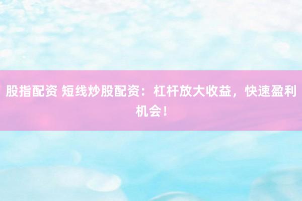 股指配资 短线炒股配资：杠杆放大收益，快速盈利机会！