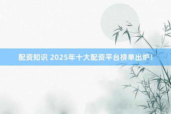 配资知识 2025年十大配资平台榜单出炉！