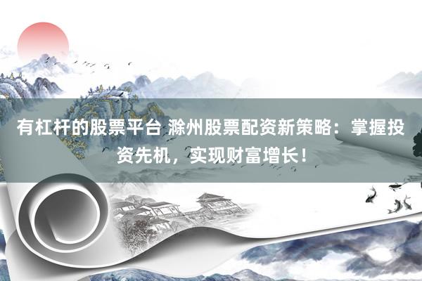 有杠杆的股票平台 滁州股票配资新策略：掌握投资先机，实现财富增长！