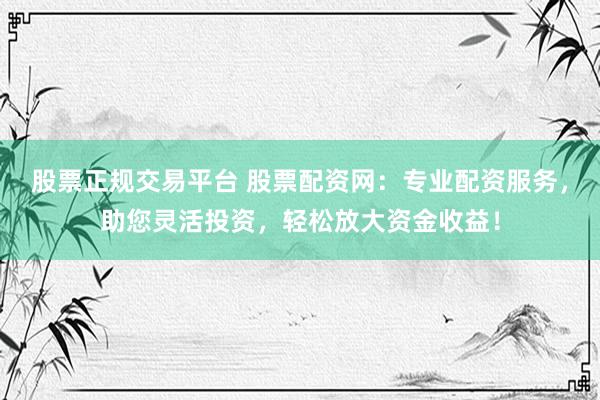 股票正规交易平台 股票配资网：专业配资服务，助您灵活投资，轻松放大资金收益！