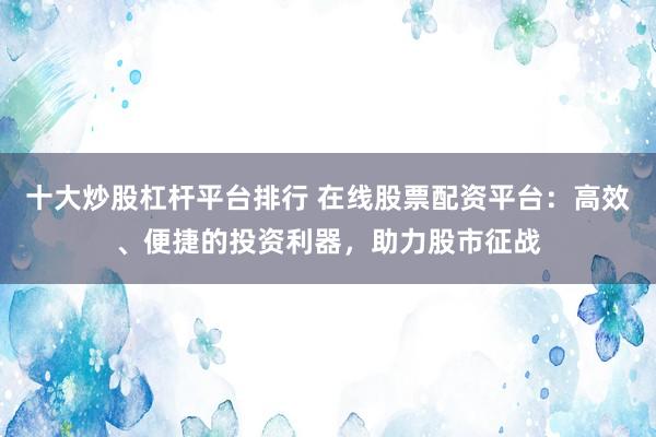 十大炒股杠杆平台排行 在线股票配资平台：高效、便捷的投资利器，助力股市征战