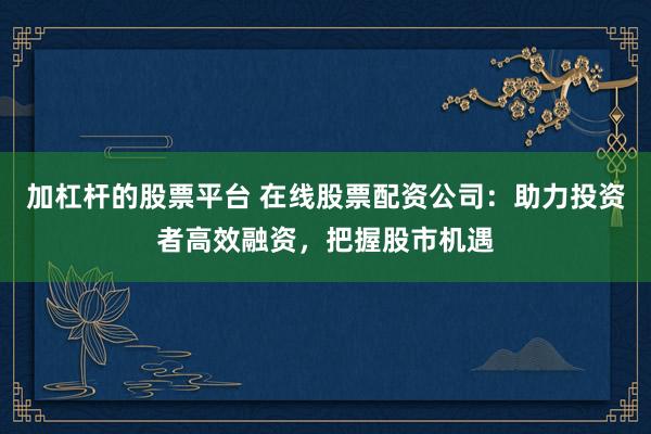 加杠杆的股票平台 在线股票配资公司：助力投资者高效融资，把握股市机遇