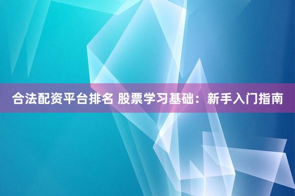 合法配资平台排名 股票学习基础：新手入门指南