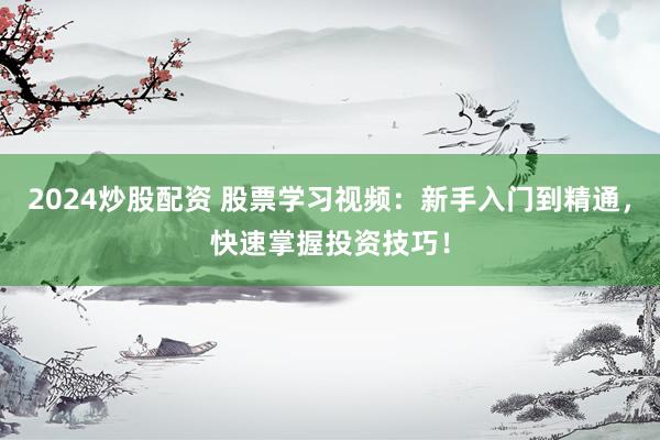 2024炒股配资 股票学习视频：新手入门到精通，快速掌握投资技巧！