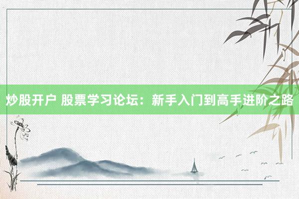 炒股开户 股票学习论坛：新手入门到高手进阶之路