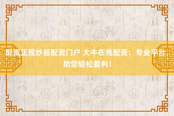 配资正规炒股配资门户 大牛在线配资：专业平台，助您轻松盈利！