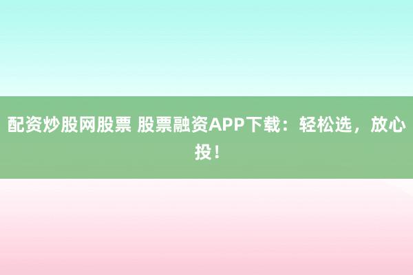 配资炒股网股票 股票融资APP下载：轻松选，放心投！