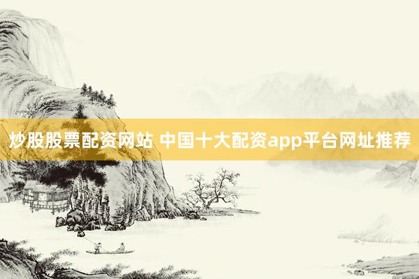 炒股股票配资网站 中国十大配资app平台网址推荐