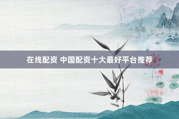 在线配资 中国配资十大最好平台推荐
