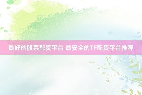 最好的股票配资平台 最安全的TF配资平台推荐